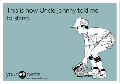 This is how Uncle Johnny told me to stand.