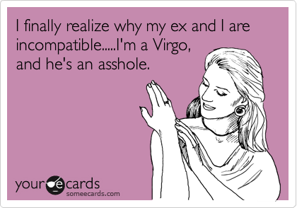 I finally realize why my ex and I are incompatible.....I'm a Virgo,
and he's an asshole. 