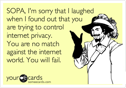 SOPA, I'm sorry that I laughed
when I found out that you
are trying to control
internet privacy.
You are no match
against the internet
world. You will fail.