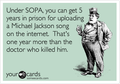 Under SOPA, you can get 5
years in prison for uploading
a Michael Jackson song
on the internet.  That's
one year more than the
doctor who killed him.
