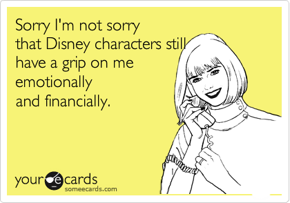 Sorry I'm not sorry 
that Disney characters still
have a grip on me
emotionally
and financially.
