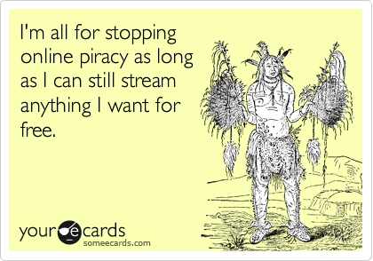 I'm all for stopping
online piracy as long
as I can still stream
anything I want for
free.