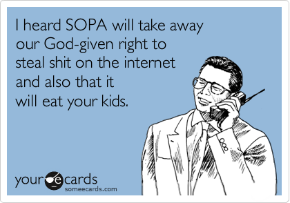I heard SOPA will take away
our God-given right to 
steal shit on the internet
and also that it 
will eat your kids.