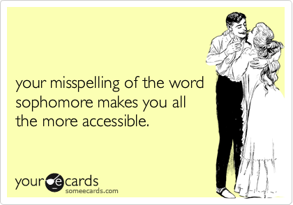


your misspelling of the word
sophomore makes you all
the more accessible.