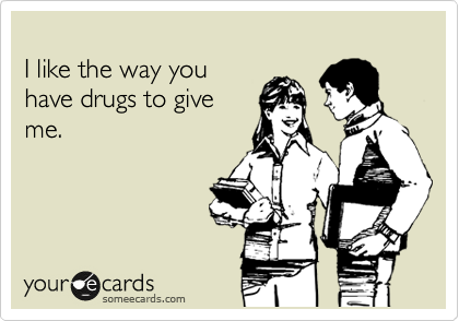  
I like the way you
have drugs to give
me.