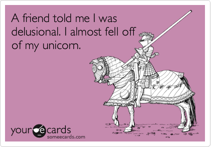 A friend told me I was
delusional. I almost fell off
of my unicorn.