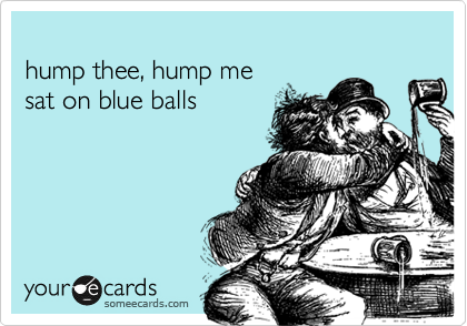 
hump thee, hump me
sat on blue balls
