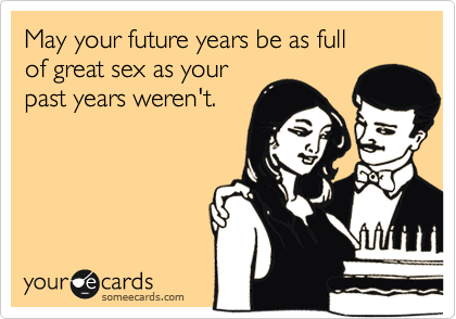 May your future years be as full 
of great sex as your
past years weren't.