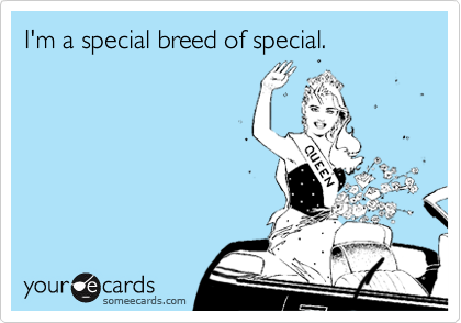I'm a special breed of special.