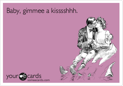 Baby, gimmee a kisssshhh.