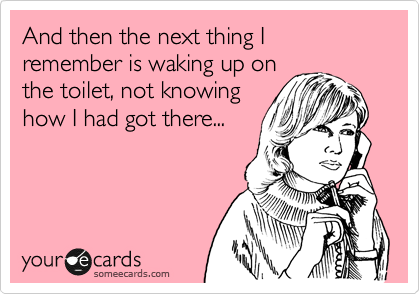 And then the next thing I remember is waking up on
the toilet, not knowing
how I had got there...
