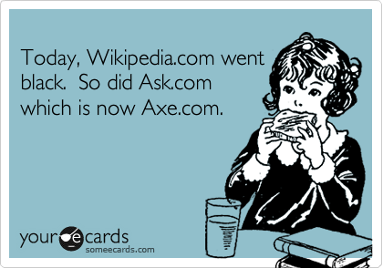 
Today, Wikipedia.com went
black.  So did Ask.com 
which is now Axe.com.