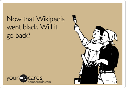
Now that Wikipedia 
went black. Will it 
go back?
