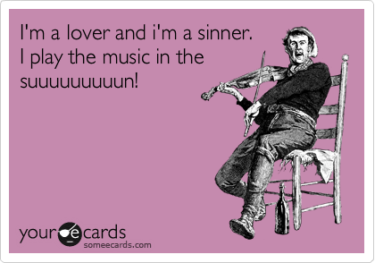 I'm a lover and i'm a sinner.
I play the music in the
suuuuuuuuun!