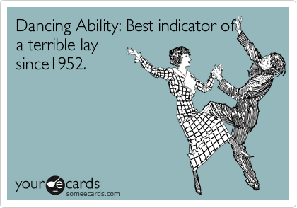 Dancing Ability: Best indicator of
a terrible lay
since1952.