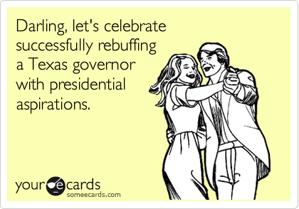 Darling, let's celebrate 
successfully rebuffing 
a Texas governor
with presidential
aspirations.