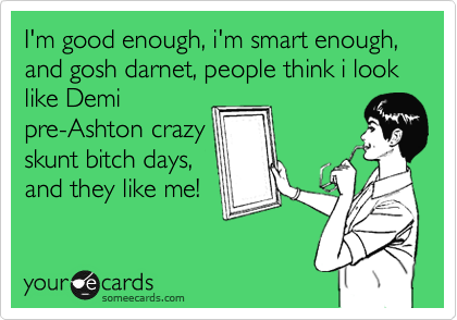 I'm good enough, i'm smart enough, and gosh darnet, people think i look like Demi
pre-Ashton crazy
skunt bitch days,
and they like me! 