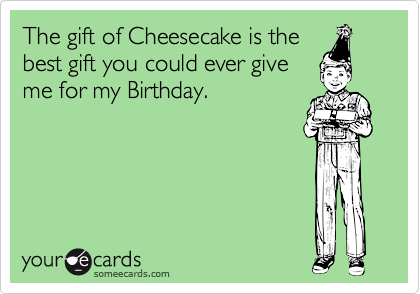 The gift of Cheesecake is the
best gift you could ever give
me for my Birthday. 