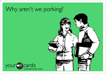 Why aren't we porking?