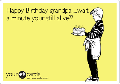 Happy Birthday grandpa.....wait
a minute your still alive??