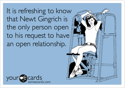 It is refreshing to know
that Newt Gingrich is
the only person open
to his request to have
an open relationship.