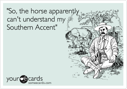 "So, the horse apparently
can't understand my
Southern Accent"
