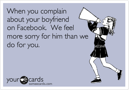 When you complain
about your boyfriend
on Facebook.  We feel
more sorry for him than we
do for you.
