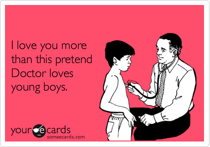 

I love you more 
than this pretend
Doctor loves
young boys.