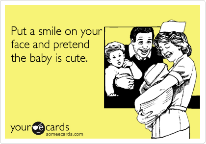 
Put a smile on your 
face and pretend 
the baby is cute.