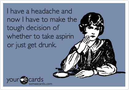 I have a headache and
now I have to make the
tough decision of
whether to take aspirin
or just get drunk.