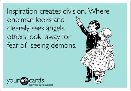 Inspiration creates division. Where one man looks and
clearely sees angels,
others look  away for
fear of  seeing demons. 