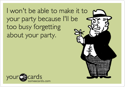 I won't be able to make it to
your party because I'll be
too busy forgetting
about your party.