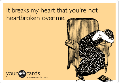 It breaks my heart that you're not heartbroken over me.