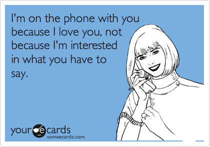 I'm on the phone with you
because I love you, not
because I'm interested
in what you have to
say.