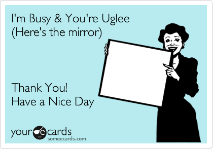 I'm Busy & You're Uglee
%28Here's the mirror%29



Thank You!
Have a Nice Day 