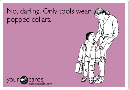 No, darling. Only tools wear
popped collars.