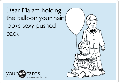 Dear Ma'am holding
the balloon your hair
looks sexy pushed
back.