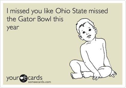 I missed you like Ohio State missed the Gator Bowl this
year