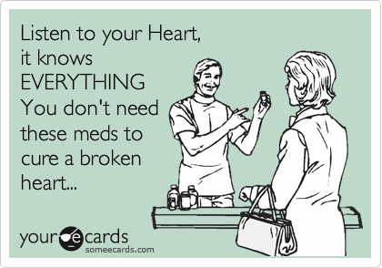 Listen to your Heart,
it knows
EVERYTHING
You don't need
these meds to
cure a broken
heart...