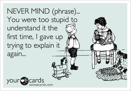 NEVER MIND %28phrase%29...
You were too stupid to
understand it the
first time, I gave up
trying to explain it
again...