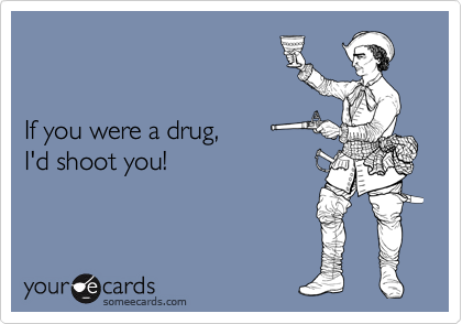 


If you were a drug, 
I'd shoot you!