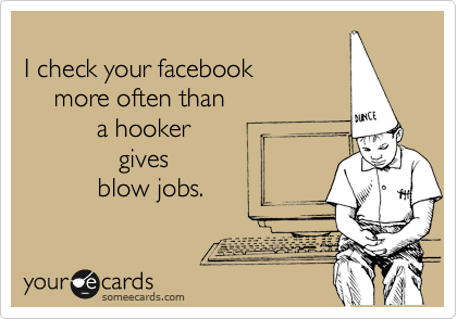    
I check your facebook 
    more often than 
          a hooker
             gives
          blow jobs.