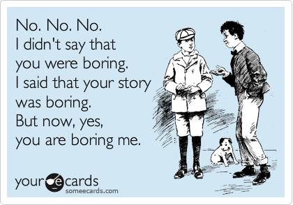 No. No. No.
I didn't say that 
you were boring.
I said that your story 
was boring.
But now, yes, 
you are boring me.