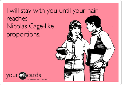 I will stay with you until your hair
reaches
Nicolas Cage-like
proportions.