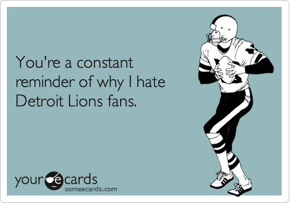 

You're a constant
reminder of why I hate
Detroit Lions fans.