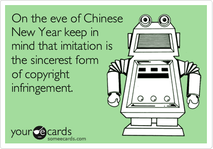On the eve of Chinese
New Year keep in
mind that imitation is
the sincerest form
of copyright
infringement.