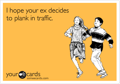 I hope your ex decides
to plank in traffic.