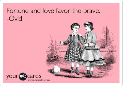 Fortune and love favor the brave.   -Ovid 