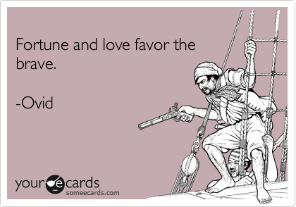 
Fortune and love favor the 
brave.

-Ovid 