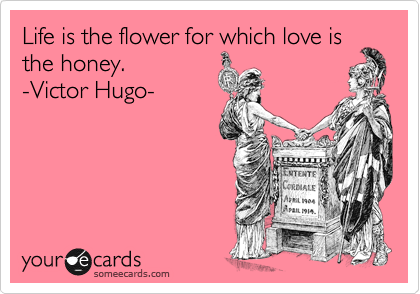 Life is the flower for which love is
the honey.   
-Victor Hugo- 